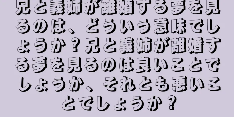 兄と義姉が離婚する夢を見るのは、どういう意味でしょうか？兄と義姉が離婚する夢を見るのは良いことでしょうか、それとも悪いことでしょうか？