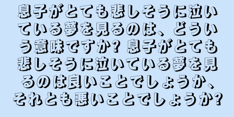 息子がとても悲しそうに泣いている夢を見るのは、どういう意味ですか? 息子がとても悲しそうに泣いている夢を見るのは良いことでしょうか、それとも悪いことでしょうか?
