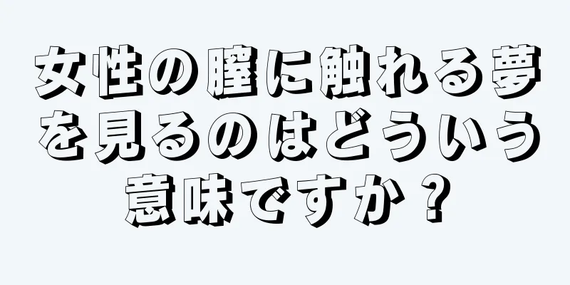 女性の膣に触れる夢を見るのはどういう意味ですか？