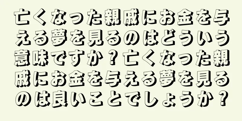亡くなった親戚にお金を与える夢を見るのはどういう意味ですか？亡くなった親戚にお金を与える夢を見るのは良いことでしょうか？