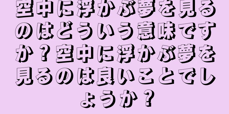 空中に浮かぶ夢を見るのはどういう意味ですか？空中に浮かぶ夢を見るのは良いことでしょうか？