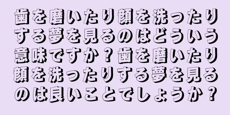 歯を磨いたり顔を洗ったりする夢を見るのはどういう意味ですか？歯を磨いたり顔を洗ったりする夢を見るのは良いことでしょうか？