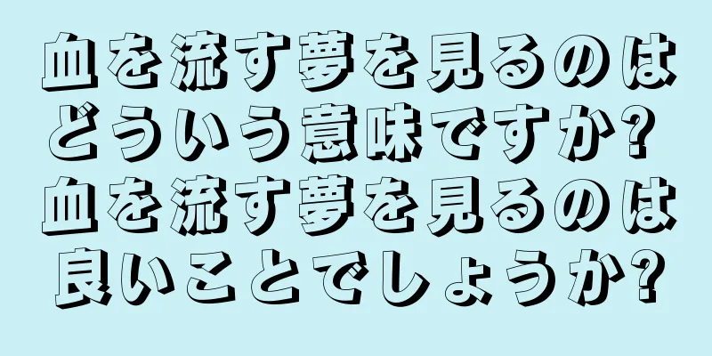血を流す夢を見るのはどういう意味ですか? 血を流す夢を見るのは良いことでしょうか?