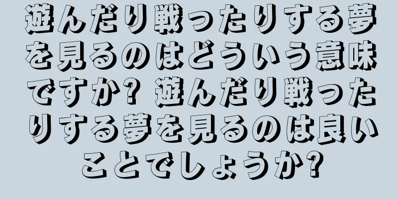 遊んだり戦ったりする夢を見るのはどういう意味ですか? 遊んだり戦ったりする夢を見るのは良いことでしょうか?