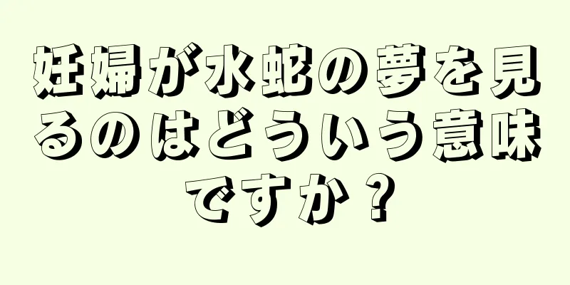 妊婦が水蛇の夢を見るのはどういう意味ですか？