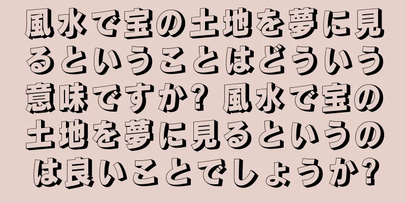 風水で宝の土地を夢に見るということはどういう意味ですか? 風水で宝の土地を夢に見るというのは良いことでしょうか?