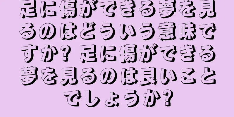 足に傷ができる夢を見るのはどういう意味ですか? 足に傷ができる夢を見るのは良いことでしょうか?