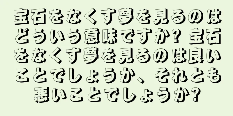宝石をなくす夢を見るのはどういう意味ですか? 宝石をなくす夢を見るのは良いことでしょうか、それとも悪いことでしょうか?