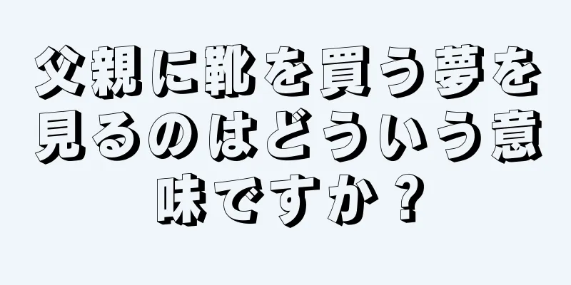 父親に靴を買う夢を見るのはどういう意味ですか？