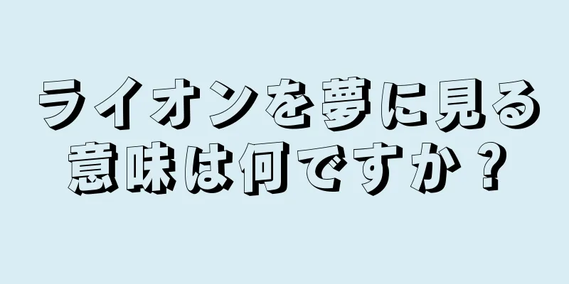 ライオンを夢に見る意味は何ですか？