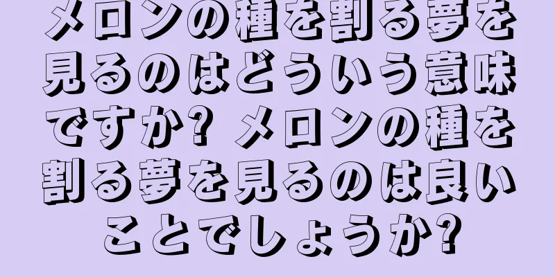 メロンの種を割る夢を見るのはどういう意味ですか? メロンの種を割る夢を見るのは良いことでしょうか?