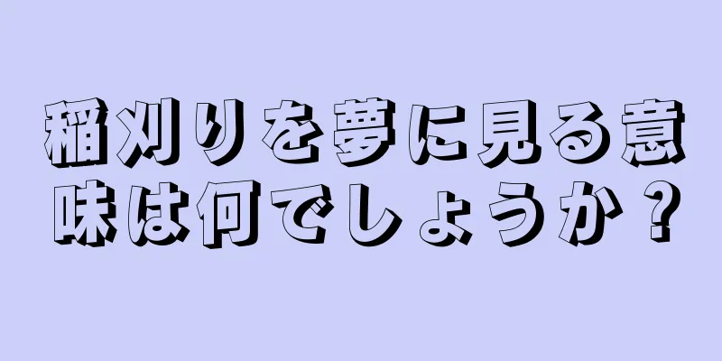 稲刈りを夢に見る意味は何でしょうか？