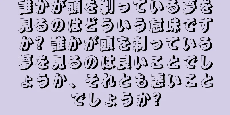 誰かが頭を剃っている夢を見るのはどういう意味ですか? 誰かが頭を剃っている夢を見るのは良いことでしょうか、それとも悪いことでしょうか?