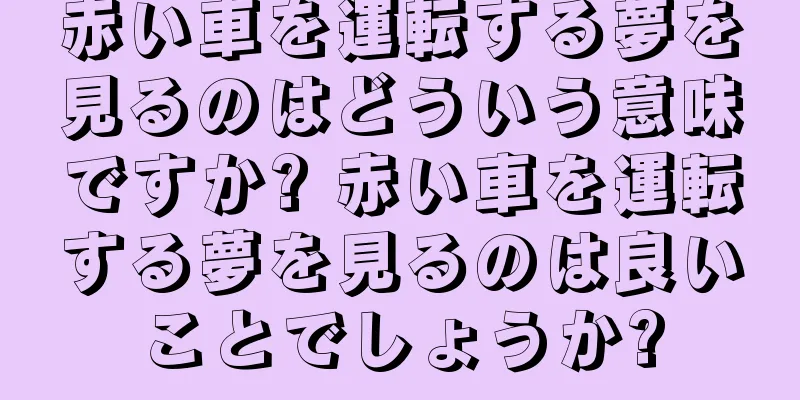 赤い車を運転する夢を見るのはどういう意味ですか? 赤い車を運転する夢を見るのは良いことでしょうか?