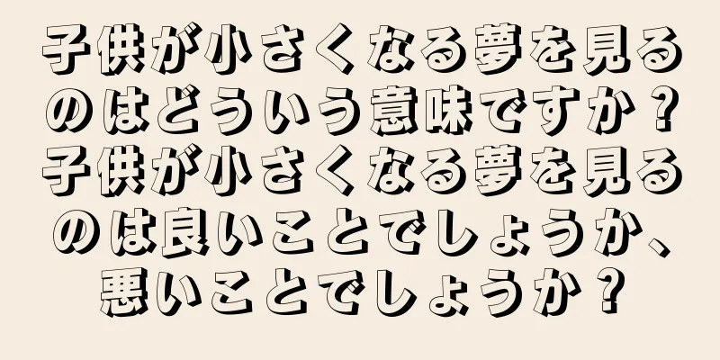 子供が小さくなる夢を見るのはどういう意味ですか？子供が小さくなる夢を見るのは良いことでしょうか、悪いことでしょうか？