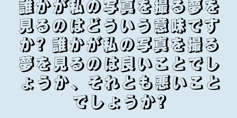 誰かが私の写真を撮る夢を見るのはどういう意味ですか? 誰かが私の写真を撮る夢を見るのは良いことでしょうか、それとも悪いことでしょうか?