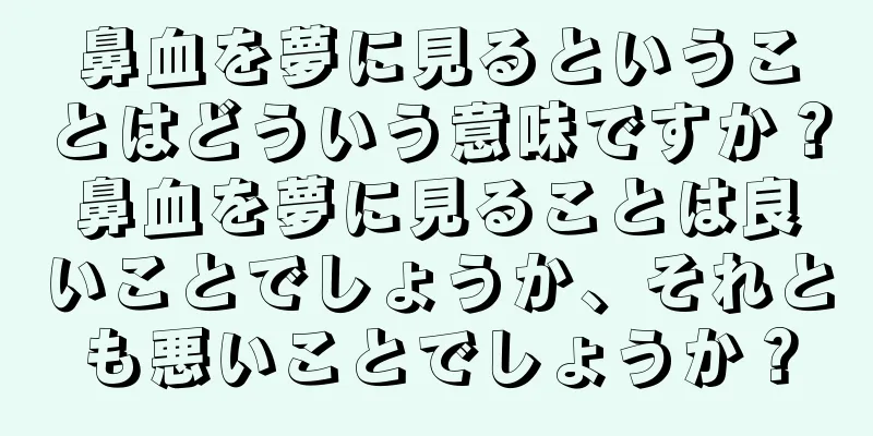 鼻血を夢に見るということはどういう意味ですか？鼻血を夢に見ることは良いことでしょうか、それとも悪いことでしょうか？