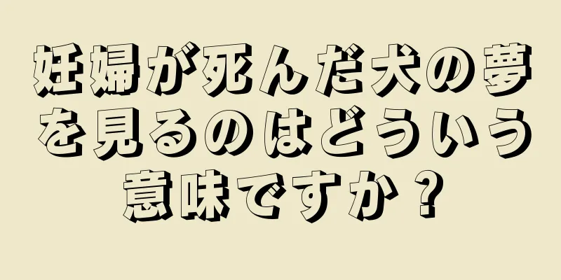 妊婦が死んだ犬の夢を見るのはどういう意味ですか？