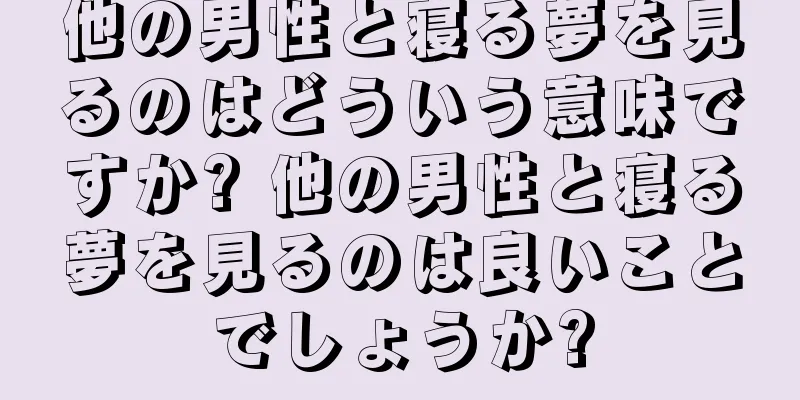 他の男性と寝る夢を見るのはどういう意味ですか? 他の男性と寝る夢を見るのは良いことでしょうか?
