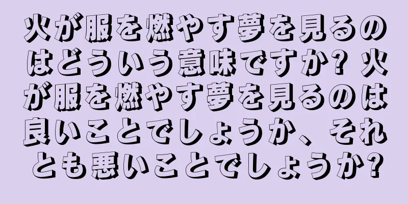 火が服を燃やす夢を見るのはどういう意味ですか? 火が服を燃やす夢を見るのは良いことでしょうか、それとも悪いことでしょうか?