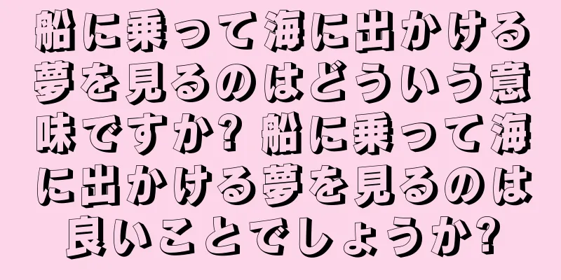 船に乗って海に出かける夢を見るのはどういう意味ですか? 船に乗って海に出かける夢を見るのは良いことでしょうか?