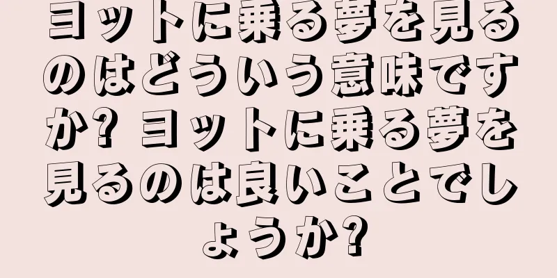 ヨットに乗る夢を見るのはどういう意味ですか? ヨットに乗る夢を見るのは良いことでしょうか?