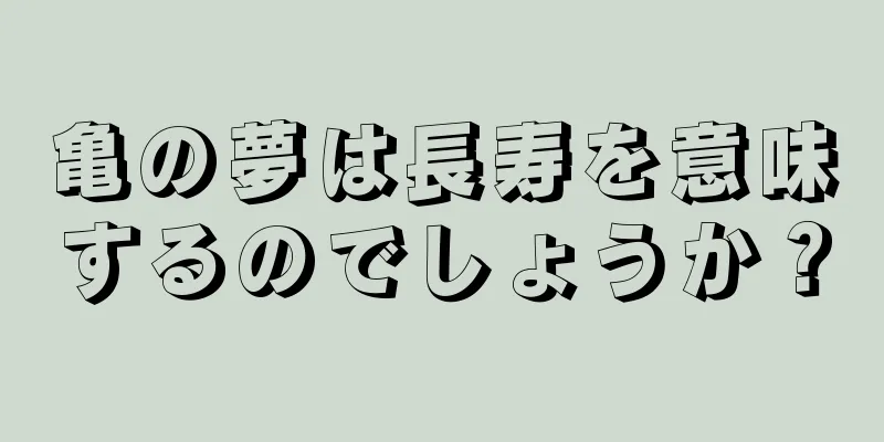 亀の夢は長寿を意味するのでしょうか？
