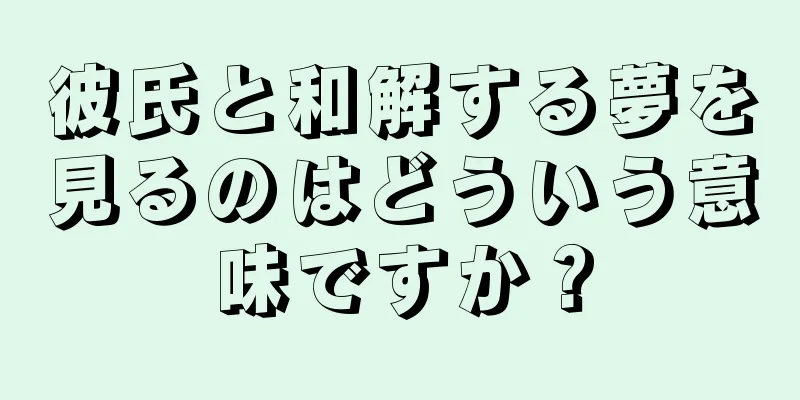 彼氏と和解する夢を見るのはどういう意味ですか？