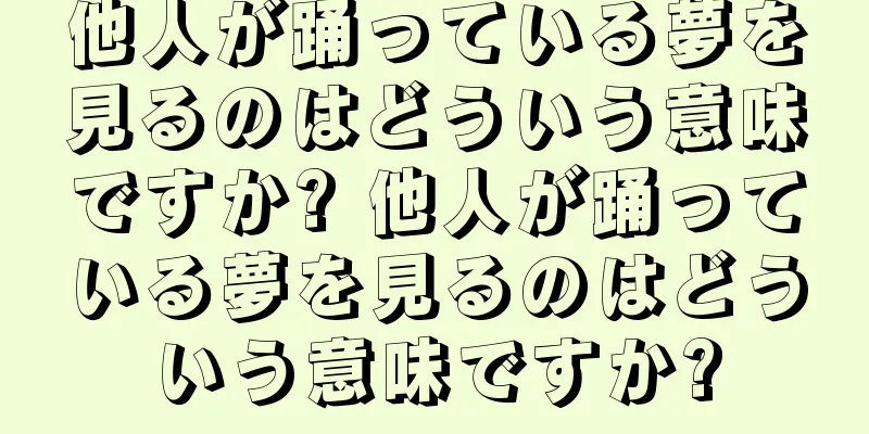 他人が踊っている夢を見るのはどういう意味ですか? 他人が踊っている夢を見るのはどういう意味ですか?