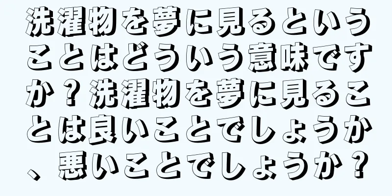 洗濯物を夢に見るということはどういう意味ですか？洗濯物を夢に見ることは良いことでしょうか、悪いことでしょうか？