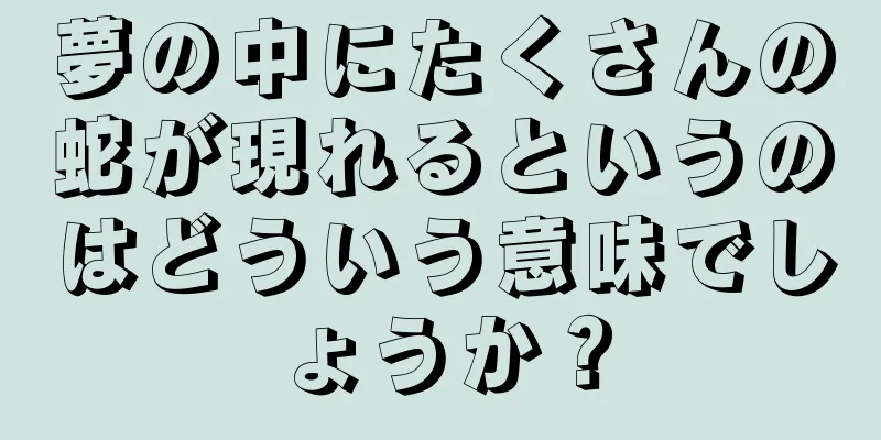 夢の中にたくさんの蛇が現れるというのはどういう意味でしょうか？