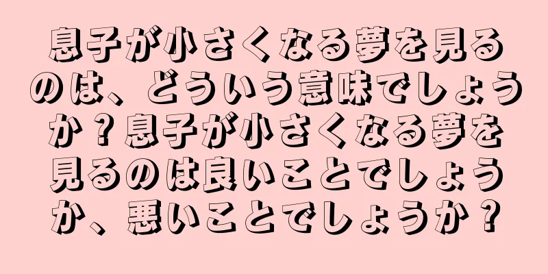 息子が小さくなる夢を見るのは、どういう意味でしょうか？息子が小さくなる夢を見るのは良いことでしょうか、悪いことでしょうか？