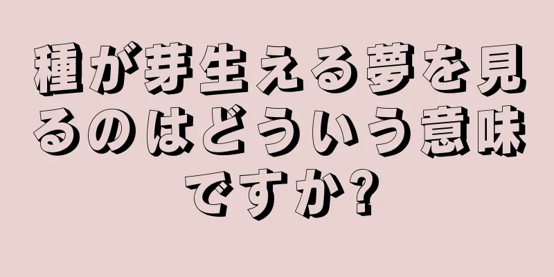 種が芽生える夢を見るのはどういう意味ですか?