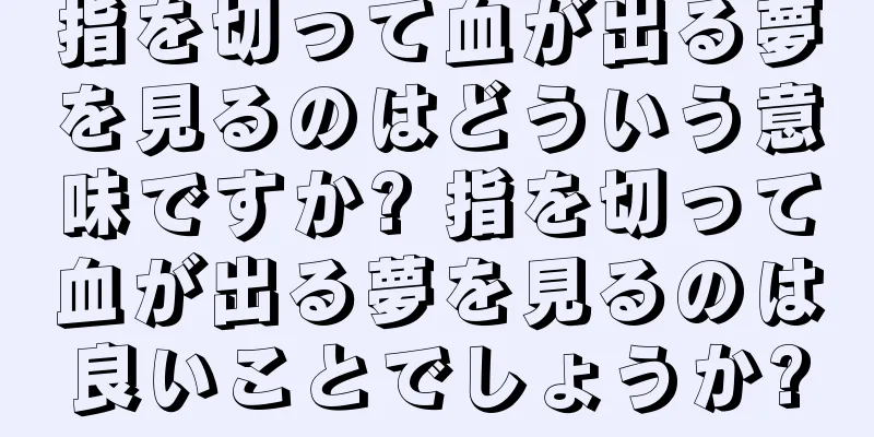 指を切って血が出る夢を見るのはどういう意味ですか? 指を切って血が出る夢を見るのは良いことでしょうか?