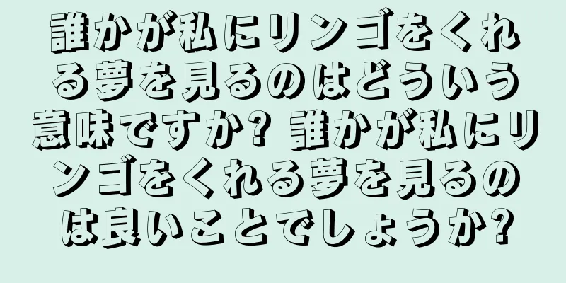 誰かが私にリンゴをくれる夢を見るのはどういう意味ですか? 誰かが私にリンゴをくれる夢を見るのは良いことでしょうか?
