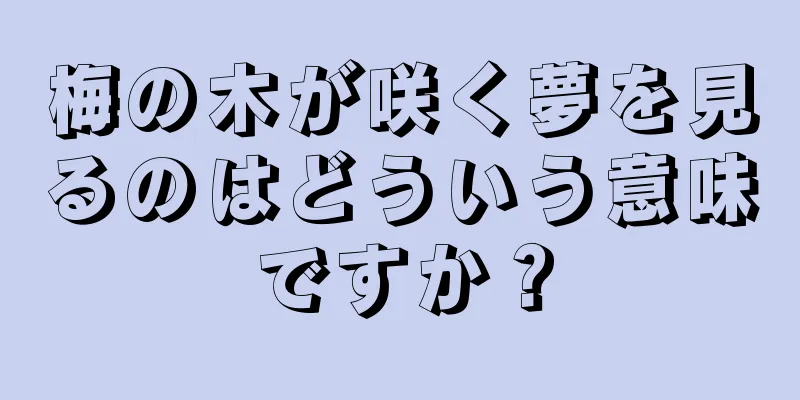 梅の木が咲く夢を見るのはどういう意味ですか？
