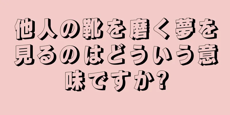 他人の靴を磨く夢を見るのはどういう意味ですか?