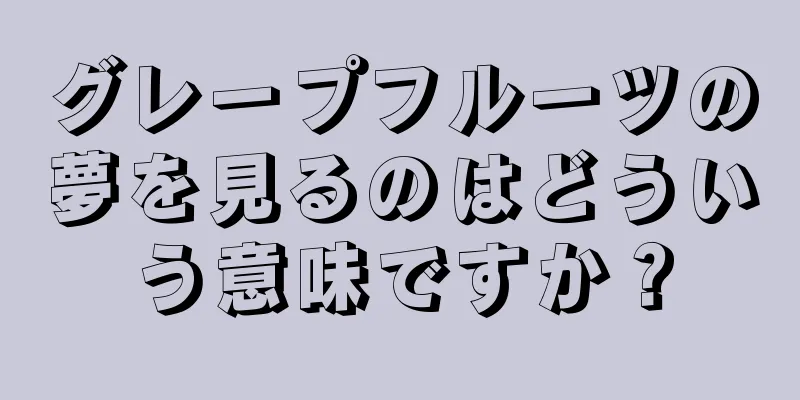 グレープフルーツの夢を見るのはどういう意味ですか？