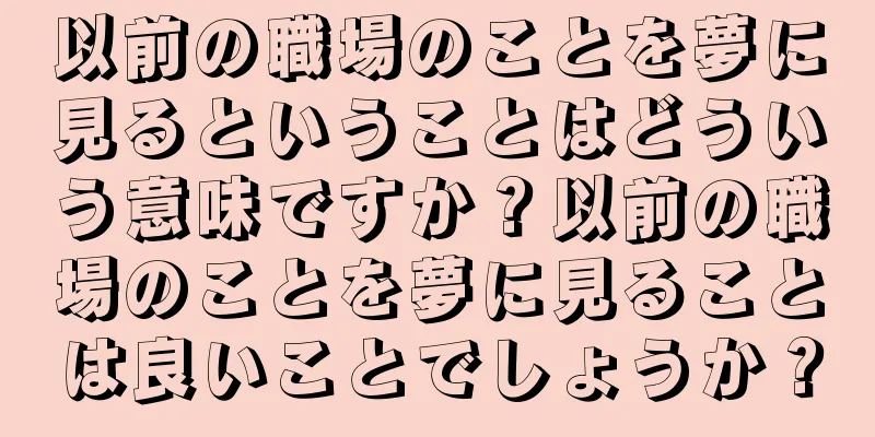 以前の職場のことを夢に見るということはどういう意味ですか？以前の職場のことを夢に見ることは良いことでしょうか？