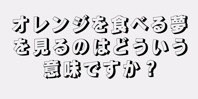 オレンジを食べる夢を見るのはどういう意味ですか？