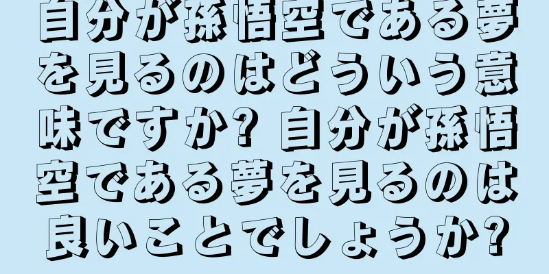 自分が孫悟空である夢を見るのはどういう意味ですか? 自分が孫悟空である夢を見るのは良いことでしょうか?