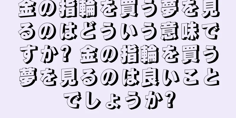 金の指輪を買う夢を見るのはどういう意味ですか? 金の指輪を買う夢を見るのは良いことでしょうか?