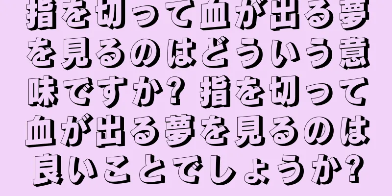 指を切って血が出る夢を見るのはどういう意味ですか? 指を切って血が出る夢を見るのは良いことでしょうか?