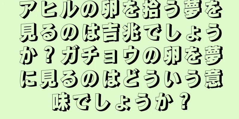 アヒルの卵を拾う夢を見るのは吉兆でしょうか？ガチョウの卵を夢に見るのはどういう意味でしょうか？