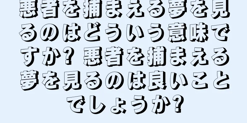 悪者を捕まえる夢を見るのはどういう意味ですか? 悪者を捕まえる夢を見るのは良いことでしょうか?