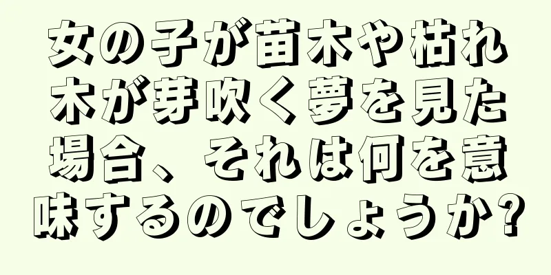 女の子が苗木や枯れ木が芽吹く夢を見た場合、それは何を意味するのでしょうか?