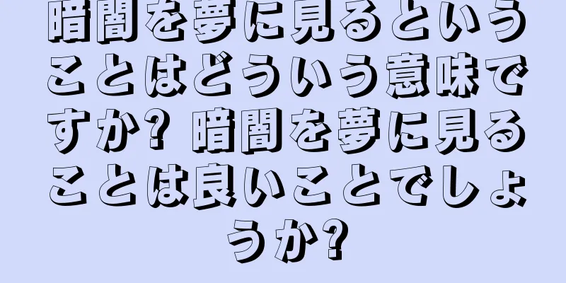 暗闇を夢に見るということはどういう意味ですか? 暗闇を夢に見ることは良いことでしょうか?