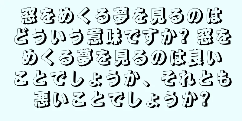 窓をめくる夢を見るのはどういう意味ですか? 窓をめくる夢を見るのは良いことでしょうか、それとも悪いことでしょうか?