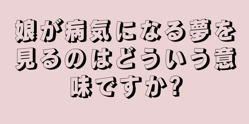 娘が病気になる夢を見るのはどういう意味ですか?