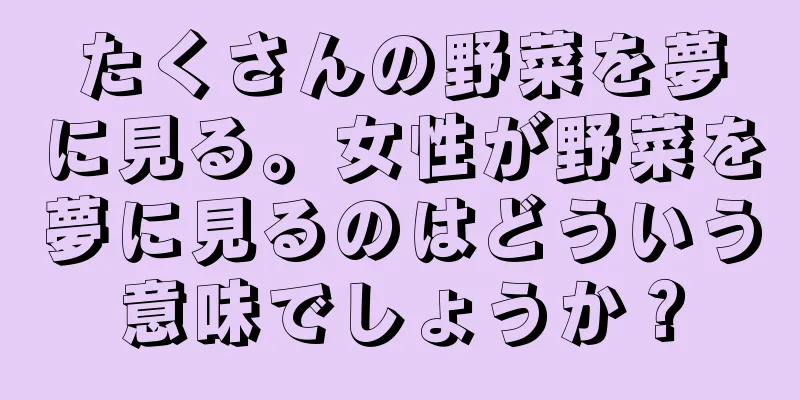 たくさんの野菜を夢に見る。女性が野菜を夢に見るのはどういう意味でしょうか？